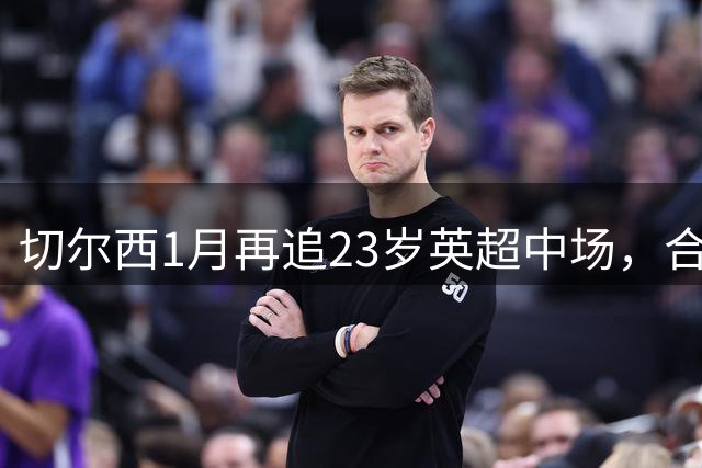 切尔西1月再追23岁英超中场，合同到2028年